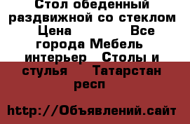 Стол обеденный раздвижной со стеклом › Цена ­ 20 000 - Все города Мебель, интерьер » Столы и стулья   . Татарстан респ.